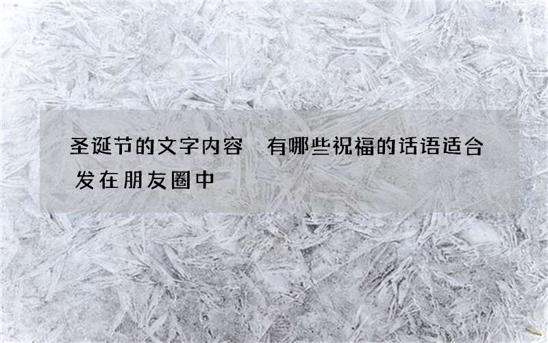 圣诞节的文字内容 有哪些祝福的话语适合发在朋友圈中